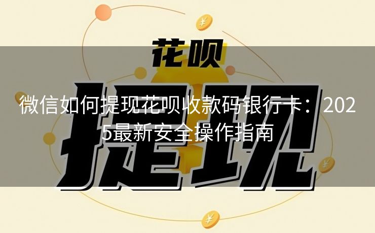 微信如何提现花呗收款码银行卡：2025最新安全操作指南