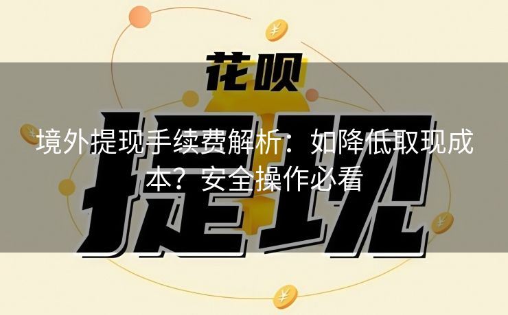 境外提现手续费解析：如降低取现成本？安全操作必看