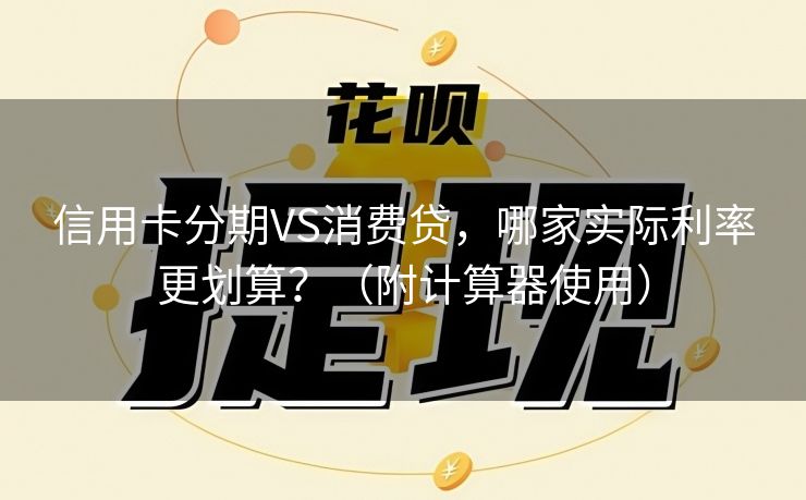 信用卡分期VS消费贷，哪家实际利率更划算？（附计算器使用）