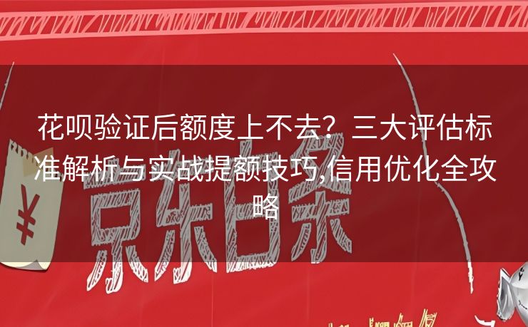 花呗验证后额度上不去？三大评估标准解析与实战提额技巧,信用优化全攻略