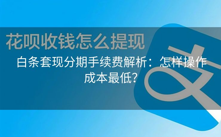白条套现分期手续费解析：怎样操作成本最低？