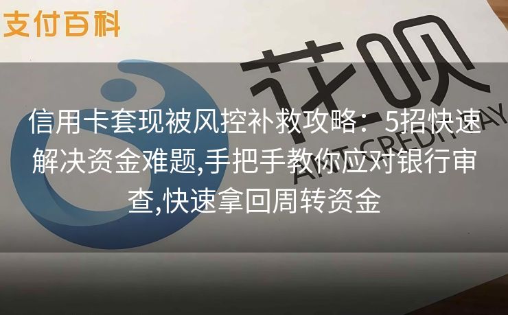 信用卡套现被风控补救攻略：5招快速解决资金难题,手把手教你应对银行审查,快速拿回周转资金