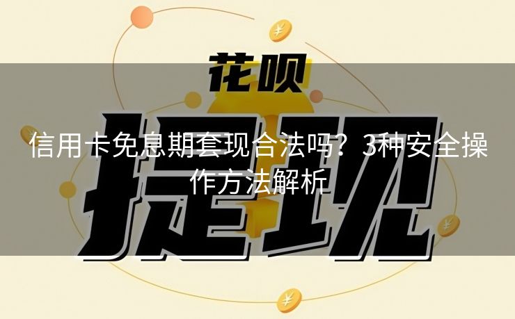 信用卡免息期套现合法吗？3种安全操作方法解析