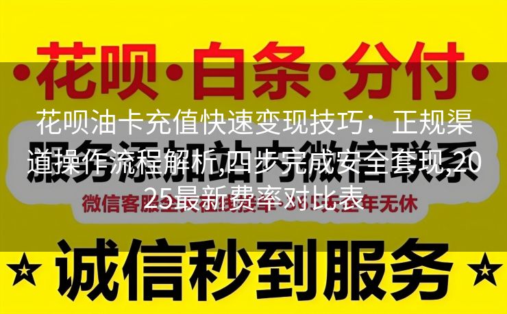花呗油卡充值快速变现技巧：正规渠道操作流程解析,四步完成安全套现,2025最新费率对比表
