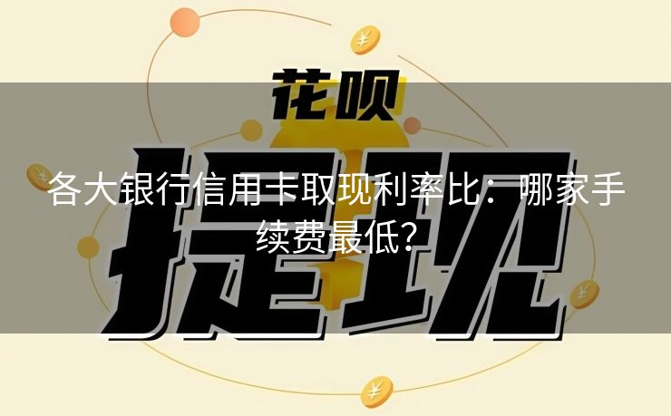 各大银行信用卡取现利率比：哪家手续费最低？