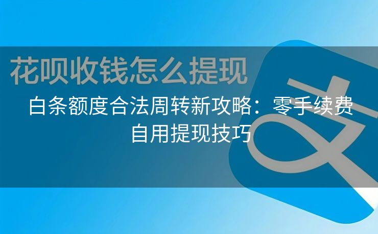 白条额度合法周转新攻略：零手续费自用提现技巧