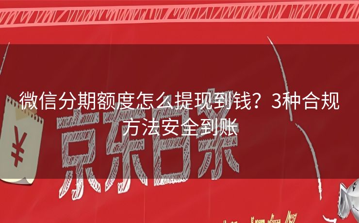 微信分期额度怎么提现到钱？3种合规方法安全到账