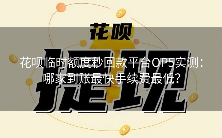 花呗临时额度秒回款平台OP5实测：哪家到账最快手续费最低？