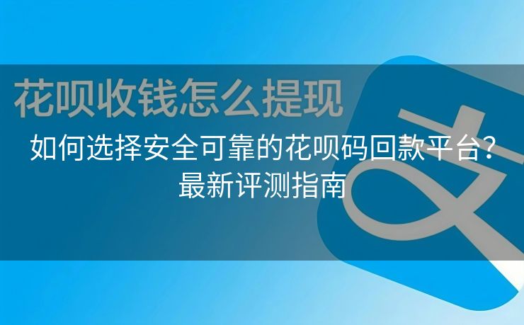 如何选择安全可靠的花呗码回款平台？最新评测指南