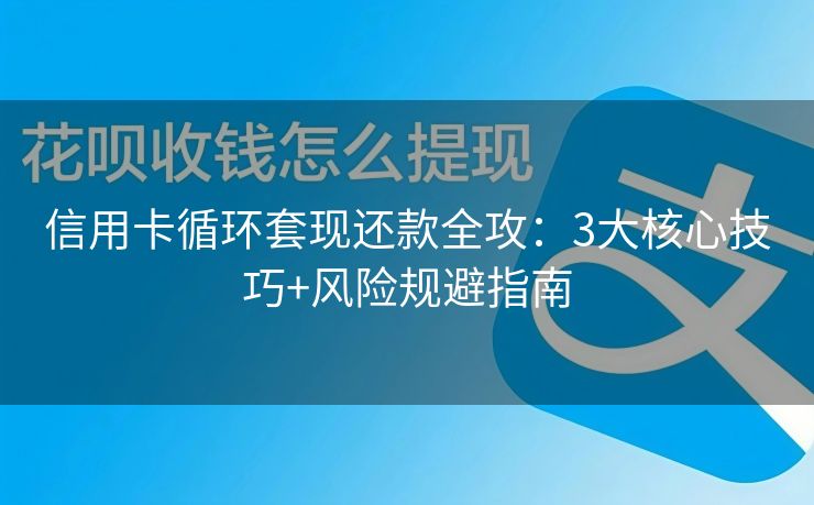 信用卡循环套现还款全攻：3大核心技巧+风险规避指南