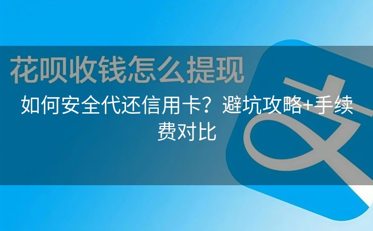 如何安全代还信用卡？避坑攻略+手续费对比