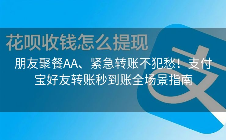 朋友聚餐AA、紧急转账不犯愁！支付宝好友转账秒到账全场景指南