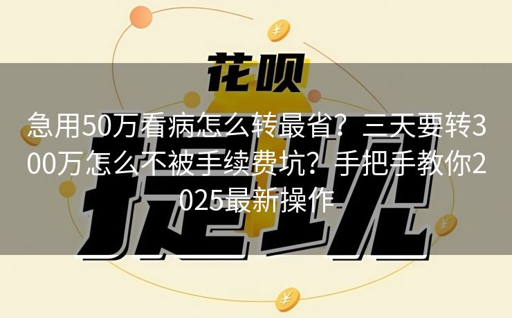 急用50万看病怎么转最省？三天要转300万怎么不被手续费坑？手把手教你2025最新操作