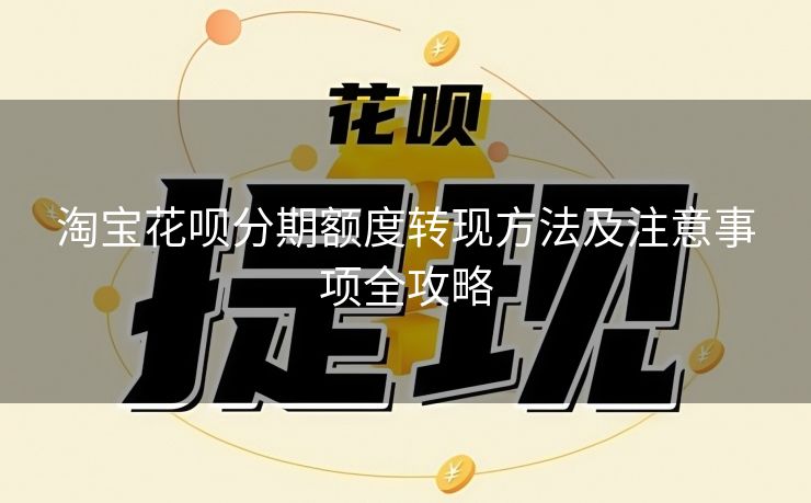 淘宝花呗分期额度转现方法及注意事项全攻略