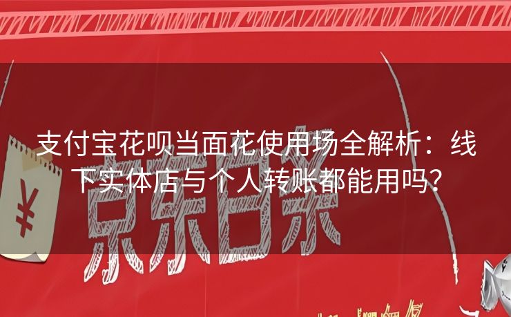 支付宝花呗当面花使用场全解析：线下实体店与个人转账都能用吗？