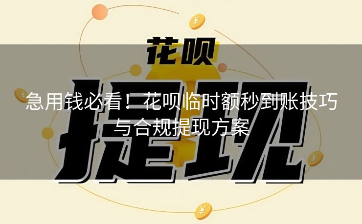 急用钱必看！花呗临时额秒到账技巧与合规提现方案