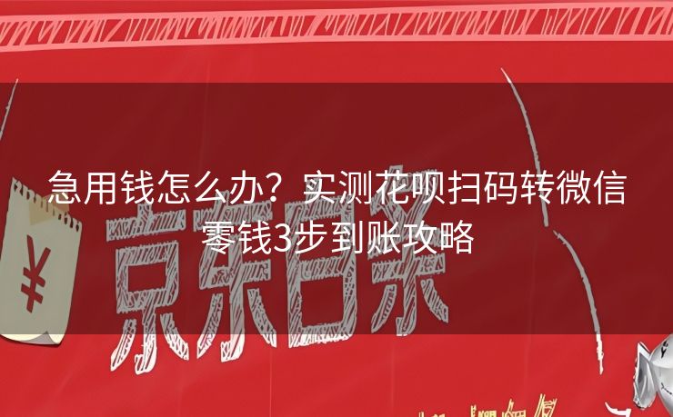 急用钱怎么办？实测花呗扫码转微信零钱3步到账攻略