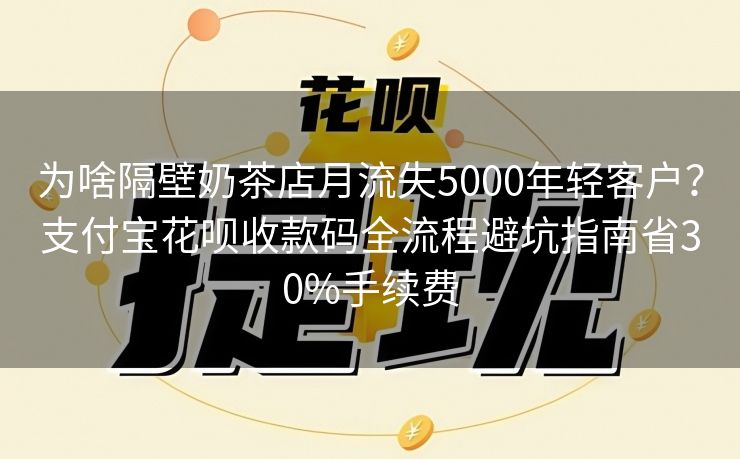 为啥隔壁奶茶店月流失5000年轻客户？支付宝花呗收款码全流程避坑指南省30%手续费