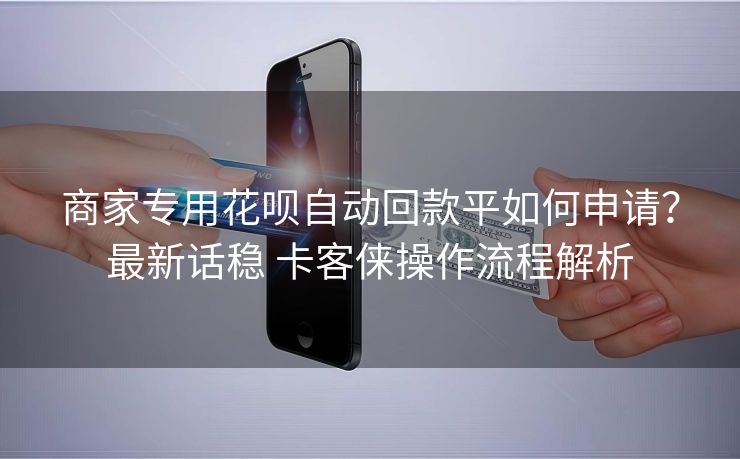 商家专用花呗自动回款平如何申请？最新话稳 卡客俫操作流程解析