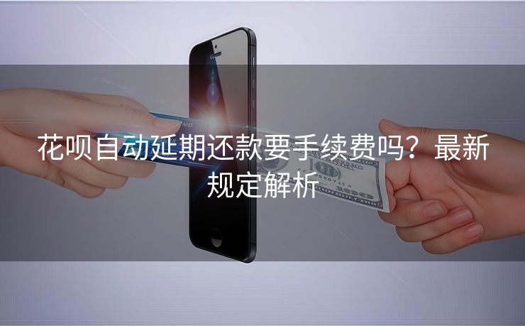 花呗自动延期还款要手续费吗？最新规定解析