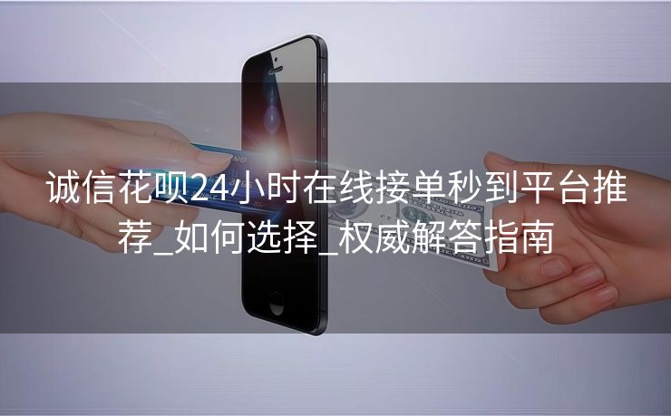 诚信花呗24小时在线接单秒到平台推荐_如何选择_权威解答指南