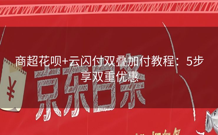 商超花呗+云闪付双叠加付教程：5步享双重优惠
