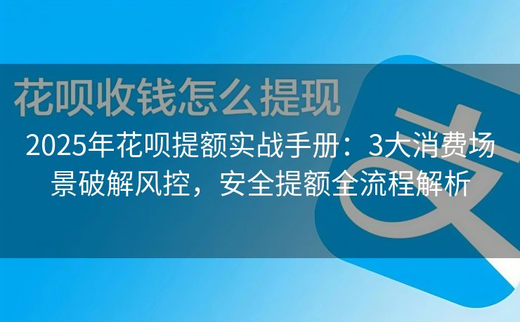 2025年花呗提额实战手册：3大消费场景破解风控，安全提额全流程解析