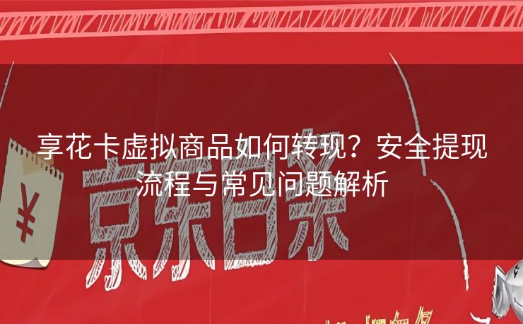 享花卡虚拟商品如何转现？安全提现流程与常见问题解析