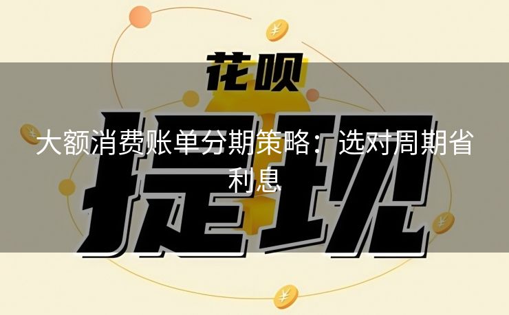 大额消费账单分期策略：选对周期省利息