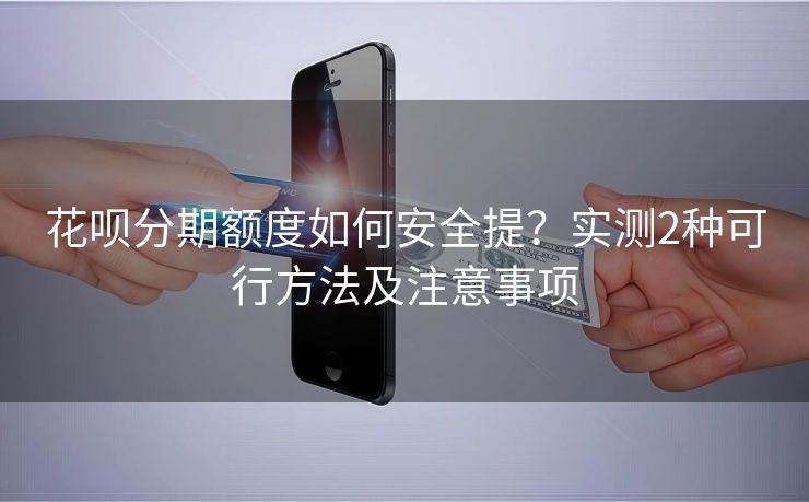 花呗分期额度如何安全提？实测2种可行方法及注意事项