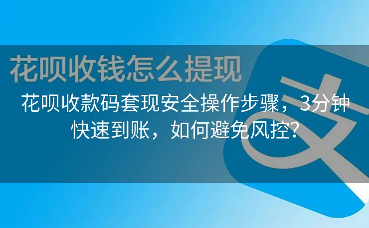 花呗收款码套现安全操作步骤，3分钟快速到账，如何避免风控？