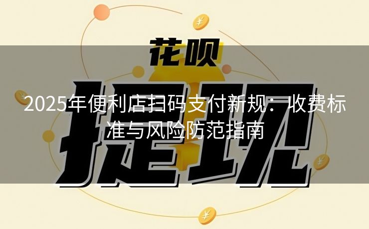 2025年便利店扫码支付新规：收费标准与风险防范指南
