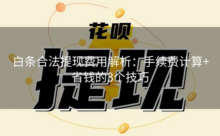 白条合法提现费用解析：手续费计算+省钱的3个技巧