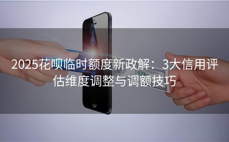 2025花呗临时额度新政解：3大信用评估维度调整与调额技巧