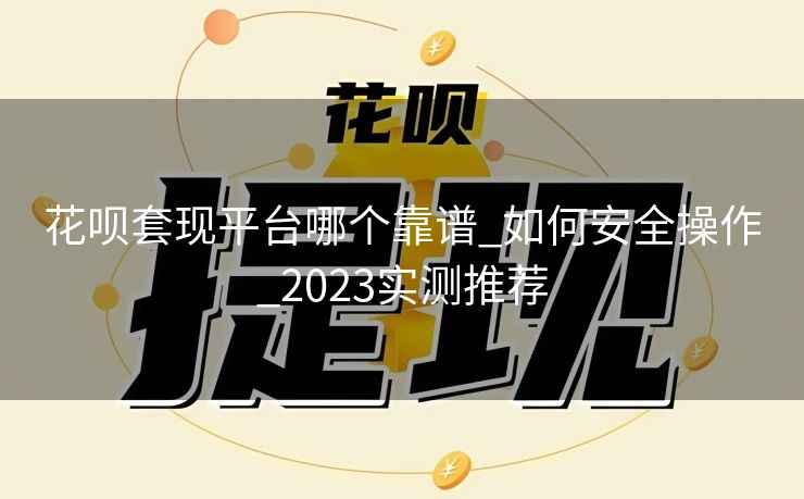 花呗套现平台哪个靠谱_如何安全操作_2023实测推荐