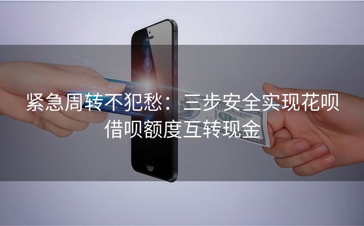 紧急周转不犯愁：三步安全实现花呗借呗额度互转现金
