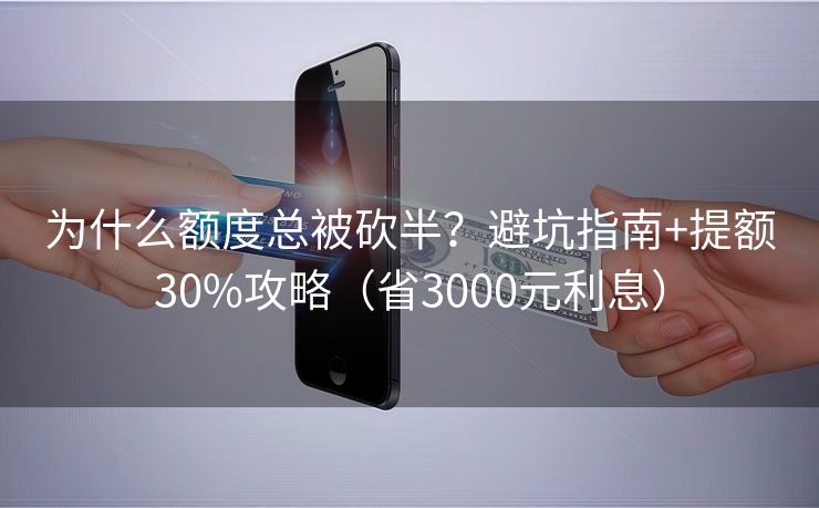 为什么额度总被砍半？避坑指南+提额30%攻略（省3000元利息）