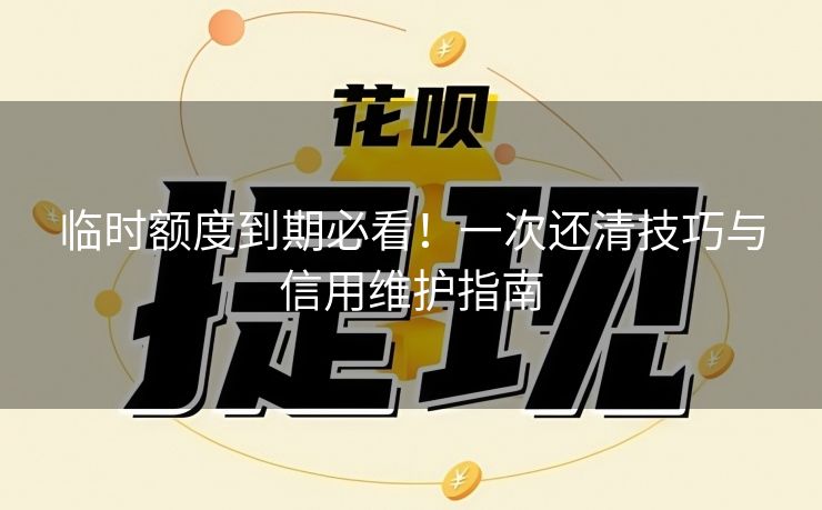 临时额度到期必看！一次还清技巧与信用维护指南
