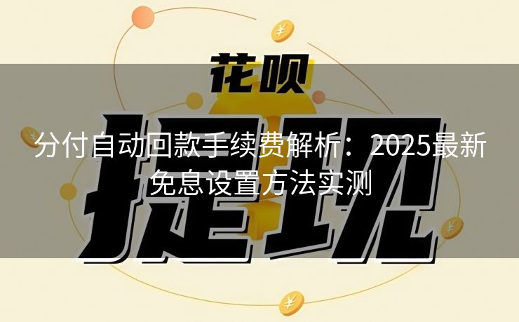 分付自动回款手续费解析：2025最新免息设置方法实测