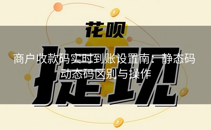 商户收款码实时到账设置南：静态码 动态码区别与操作