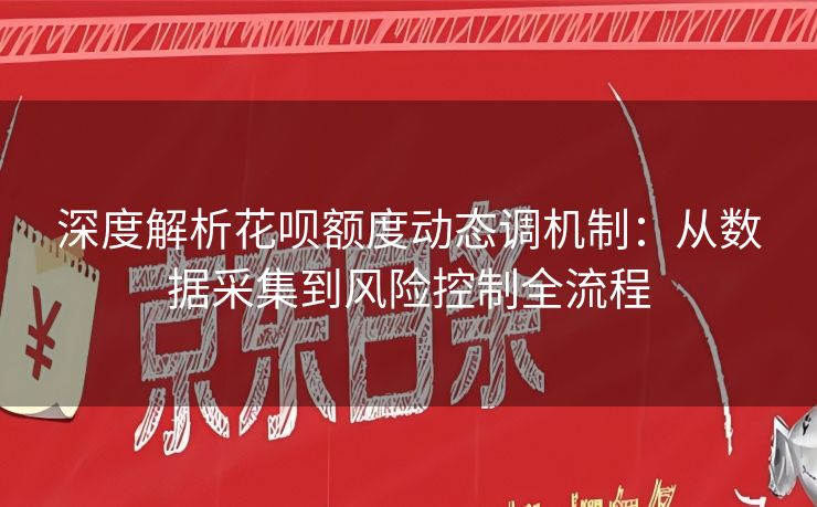 深度解析花呗额度动态调机制：从数据采集到风险控制全流程