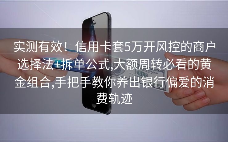 实测有效！信用卡套5万开风控的商户选择法+拆单公式,大额周转必看的黄金组合,手把手教你养出银行偏爱的消费轨迹