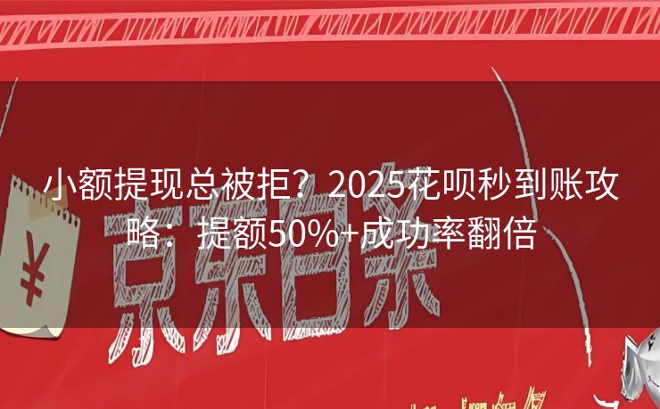 小额提现总被拒？2025花呗秒到账攻略：提额50%+成功率翻倍