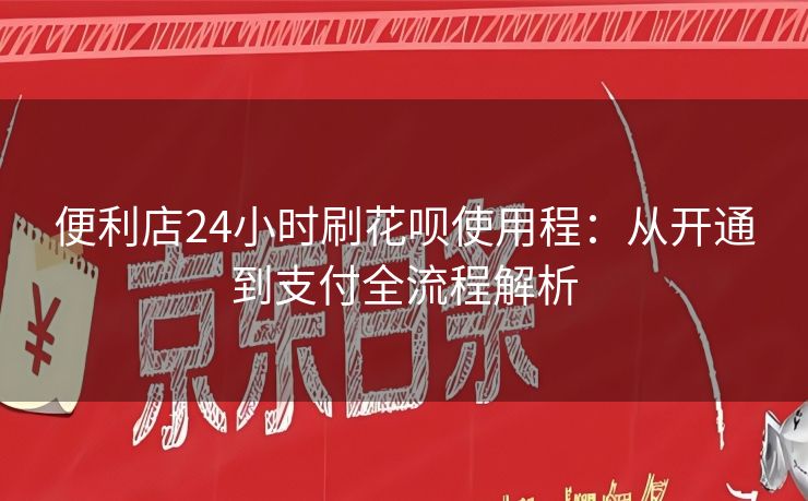 便利店24小时刷花呗使用程：从开通到支付全流程解析