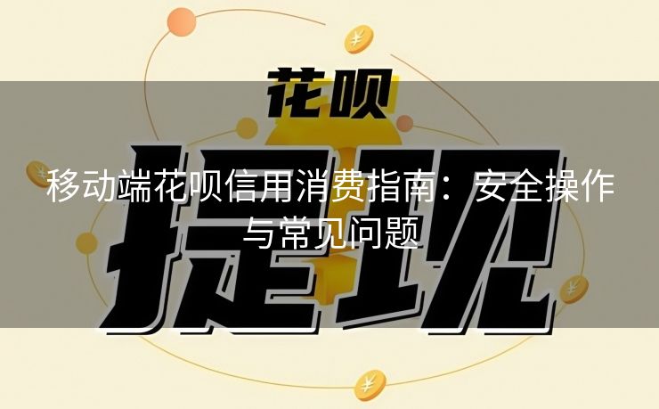移动端花呗信用消费指南：安全操作与常见问题