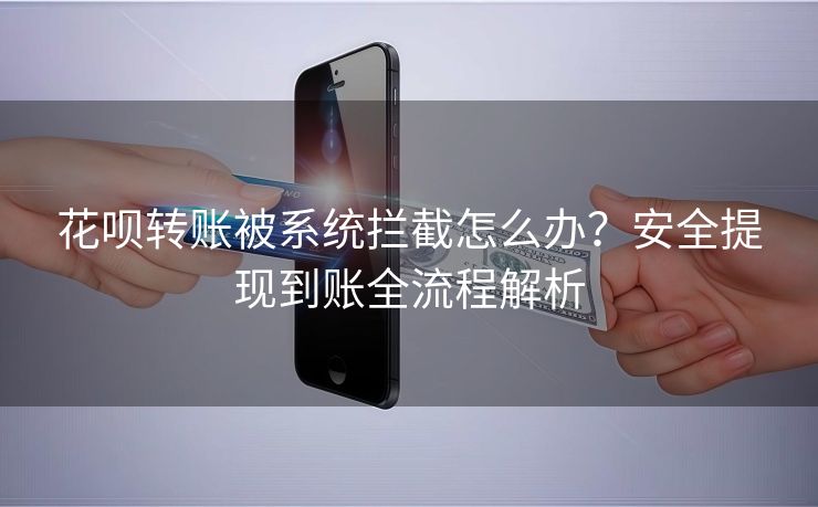 花呗转账被系统拦截怎么办？安全提现到账全流程解析
