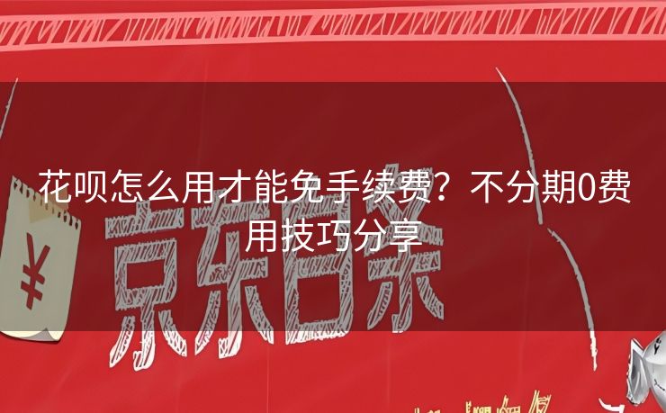 花呗怎么用才能免手续费？不分期0费用技巧分享