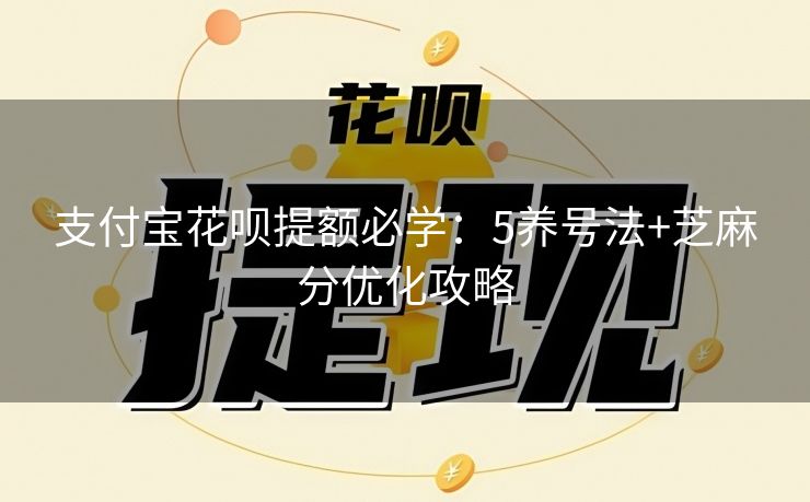 支付宝花呗提额必学：5养号法+芝麻分优化攻略