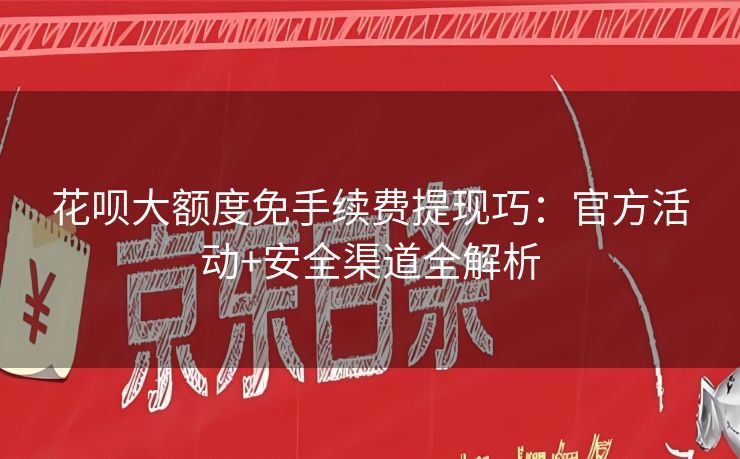 花呗大额度免手续费提现巧：官方活动+安全渠道全解析