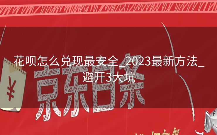 花呗怎么兑现最安全_2023最新方法_避开3大坑